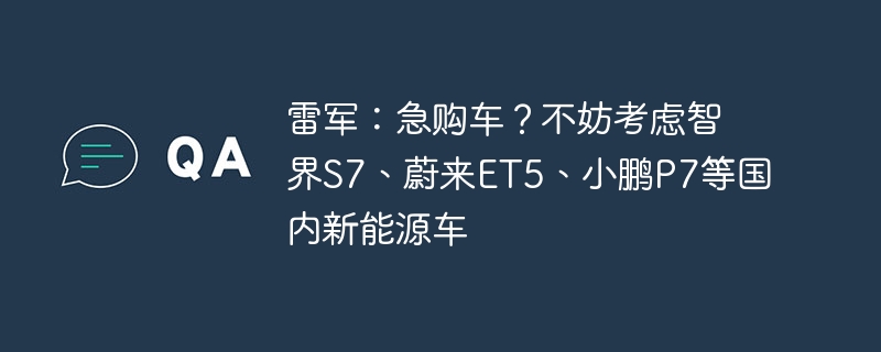 雷军:急购车?不妨考虑智界S7、蔚来ET5、小鹏P7等国内新能源车