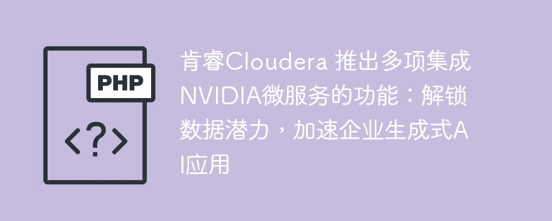 肯睿Cloudera 推出多项集成NVIDIA微服务的功能:解锁数据潜力,加速企业生成式AI应用