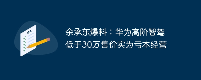 余承东爆料:华为高阶智驾低于30万售价实为亏本经营