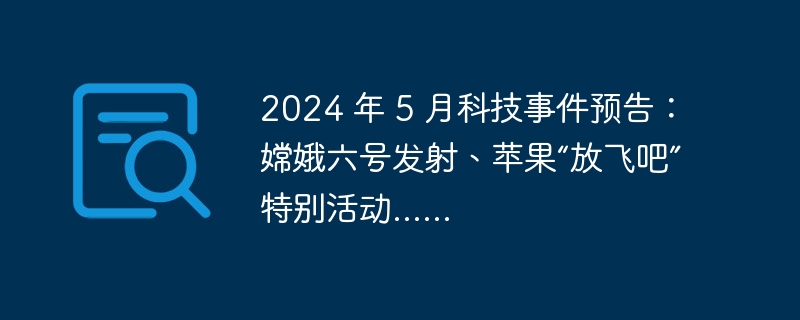 2024 年 5 月科技事件预告:嫦娥六号发射、苹果“放飞吧”特别活动......