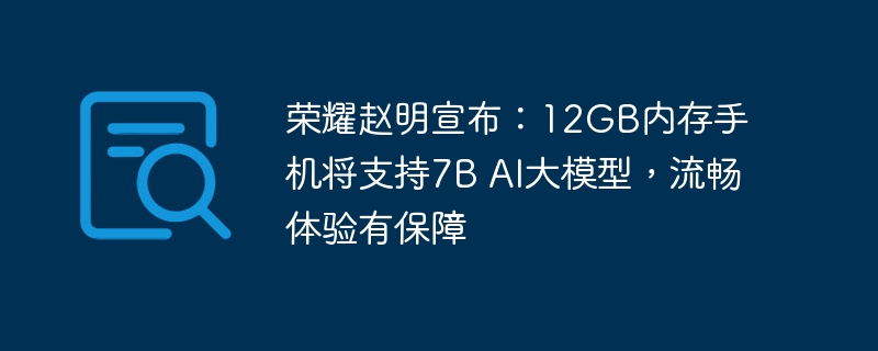 荣耀赵明宣布:12GB内存手机将支持7B AI大模型,流畅体验有保障
