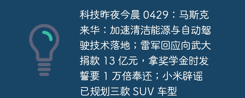 科技昨夜今晨 0429:马斯克来华:加速清洁能源与自动驾驶技术落地;雷军回应向武大捐款 13 亿元,拿奖学金时发誓要 1 万倍奉还;小米辟谣已规划三款 SUV 车型