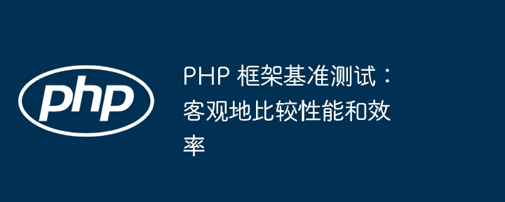 PHP 框架基准测试:客观地比较性能和效率