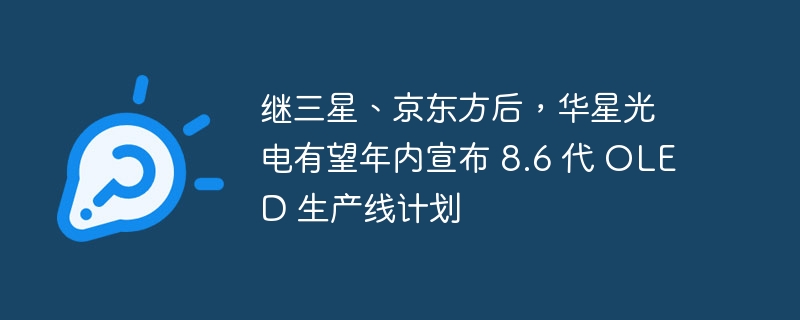 继三星、京东方后,华星光电有望年内宣布 8.6 代 OLED 生产线计划