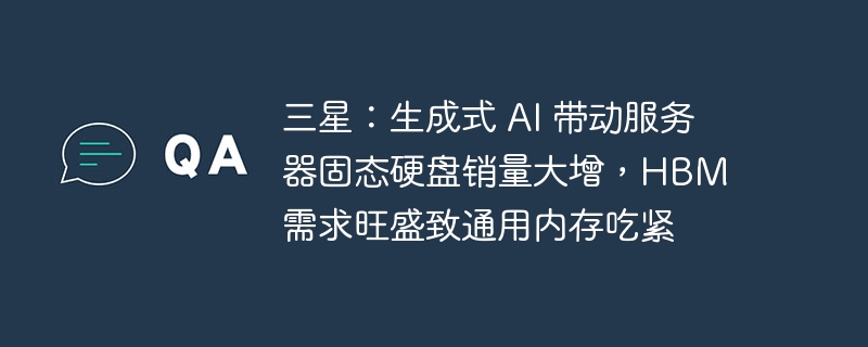 三星:生成式 AI 带动服务器固态硬盘销量大增,HBM 需求旺盛致通用内存吃紧