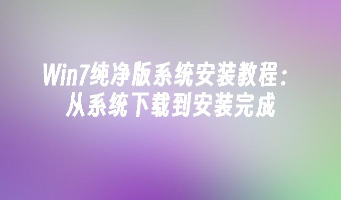 Win7纯净版系统安装教程:从系统下载到安装完成