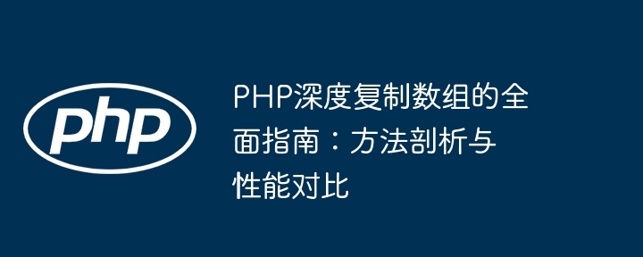 PHP深度复制数组的全面指南:方法剖析与性能对比