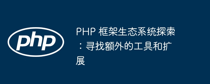 PHP 框架生态系统探索:寻找额外的工具和扩展