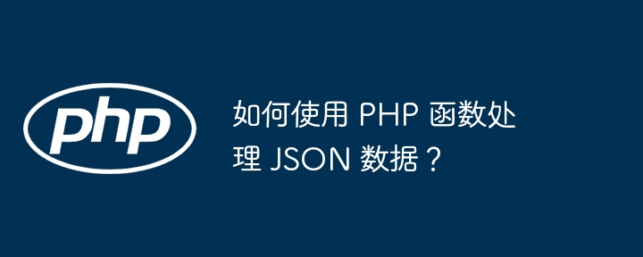 如何使用 PHP 函数处理 JSON 数据?