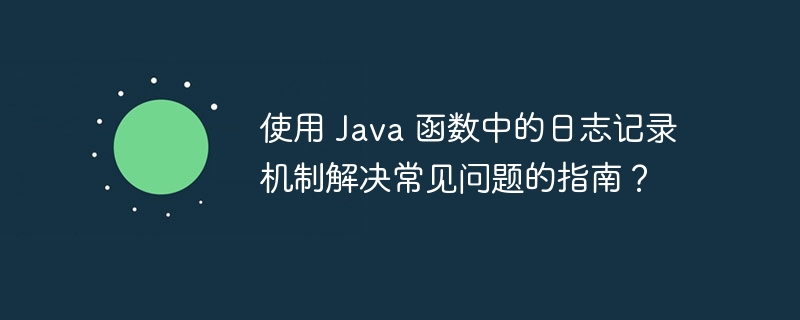 使用 Java 函数中的日志记录机制解决常见问题的指南?