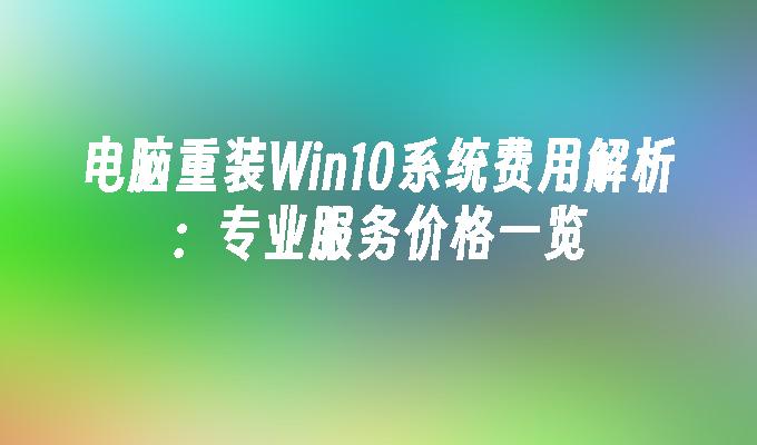 电脑重装Win10系统费用解析:专业服务价格一览
