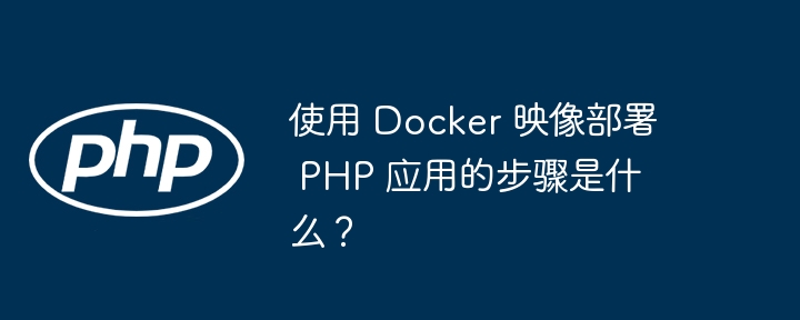 使用 Docker 映像部署 PHP 应用的步骤是什么?