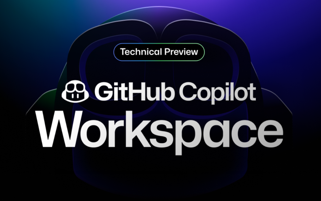 开发者福音!GitHub 推出AI原生开发环境Copilot Workspace,4大核心功能,预览版已发布!