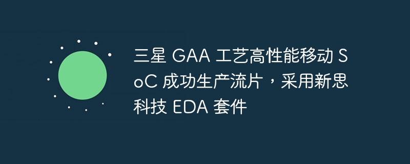 三星 GAA 工艺高性能移动 SoC 成功生产流片,采用新思科技 EDA 套件