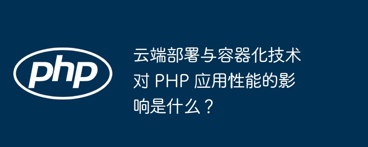 云端部署与容器化技术对 PHP 应用性能的影响是什么?