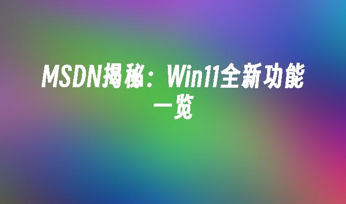 MSDN揭秘:Win11全新功能一览
