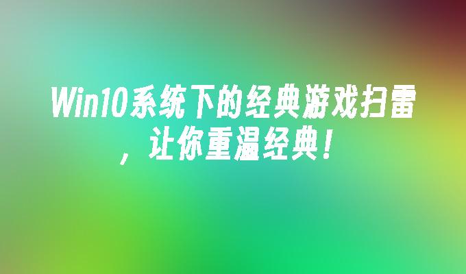 Win10系统下的经典游戏扫雷,让你重温经典!