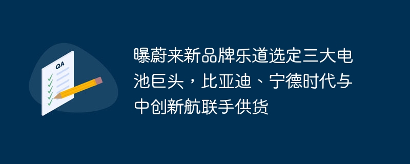 曝蔚来新品牌乐道选定三大电池巨头,比亚迪、宁德时代与中创新航联手供货