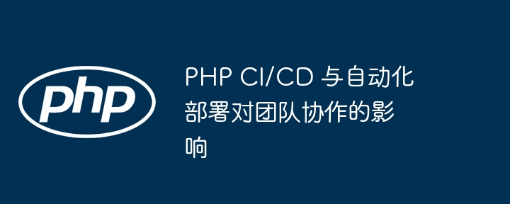 PHP CI/CD 与自动化部署对团队协作的影响
