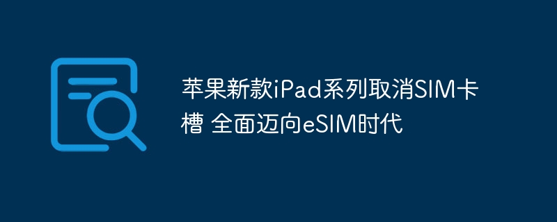 苹果新款iPad系列取消SIM卡槽 全面迈向eSIM时代