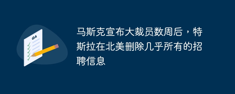 马斯克宣布大裁员数周后，特斯拉在北美删除几乎所有的招聘信息