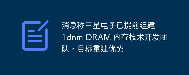 消息称三星电子已提前组建 1dnm DRAM 内存技术开发团队,目标重建优势