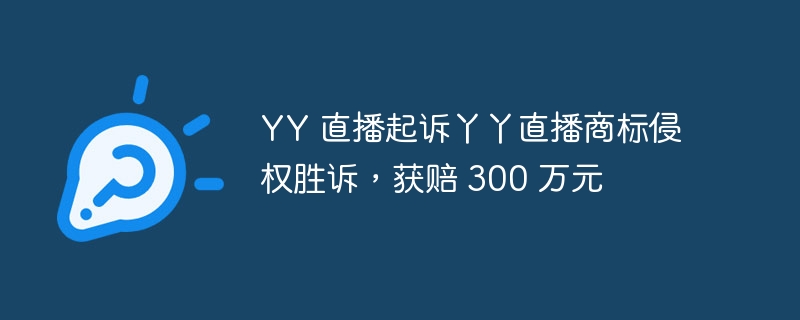 YY 直播起诉丫丫直播商标侵权胜诉,获赔 300 万元