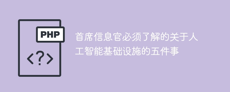 首席信息官必须了解的关于人工智能基础设施的五件事