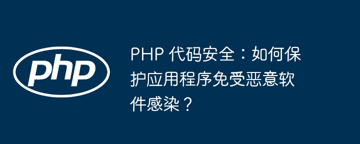 PHP 代码安全:如何保护应用程序免受恶意软件感染?