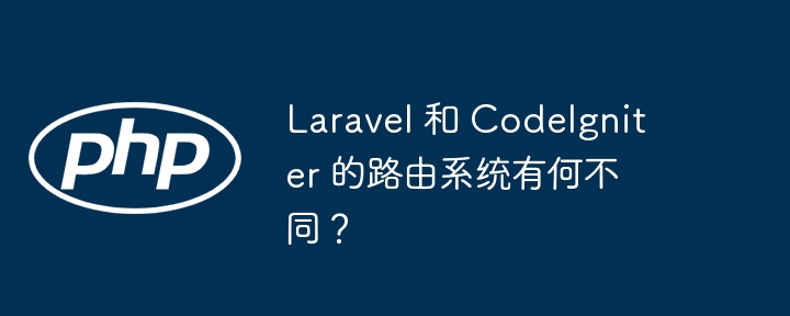 Laravel 和 CodeIgniter 的路由系统有何不同?