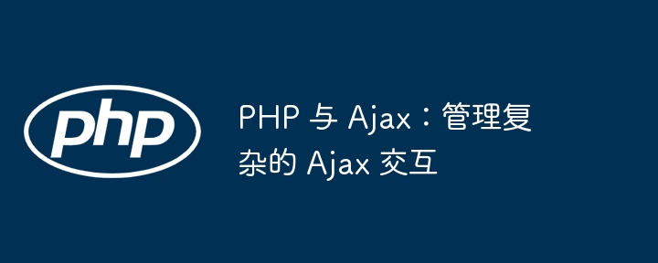 PHP 与 Ajax:管理复杂的 Ajax 交互