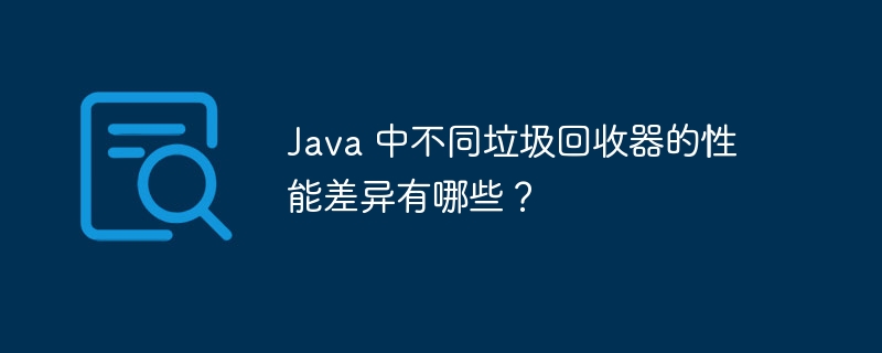 Java 中不同垃圾回收器的性能差异有哪些?