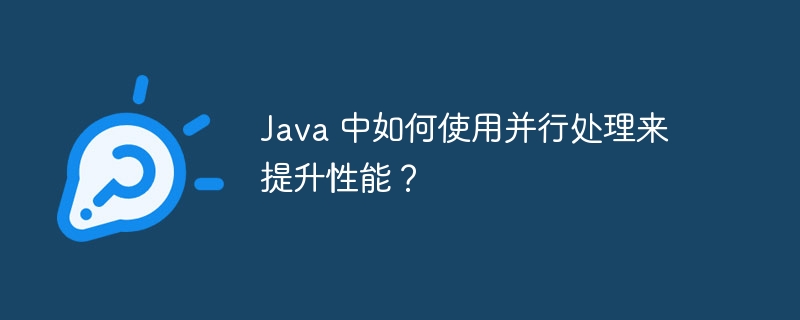 Java 中如何使用并行处理来提升性能?