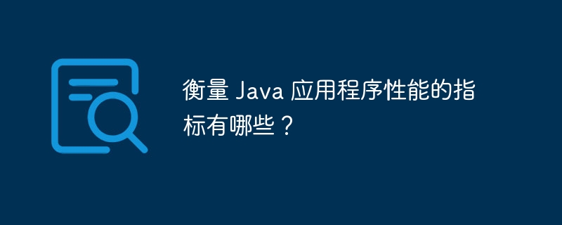 衡量 Java 应用程序性能的指标有哪些?