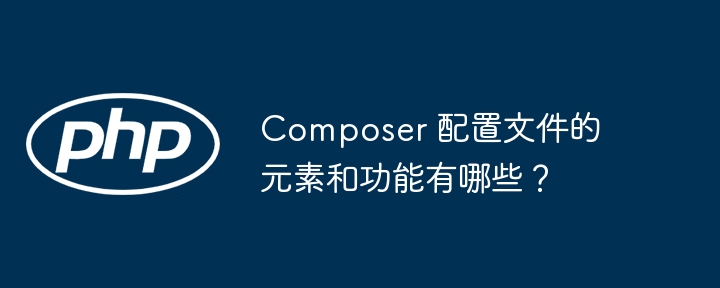 Composer 配置文件的元素和功能有哪些?