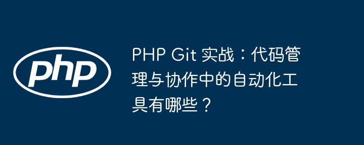 PHP Git 实战:代码管理与协作中的自动化工具有哪些?