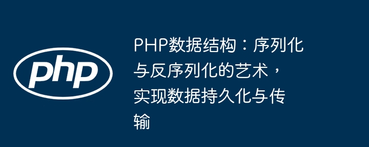 PHP数据结构:序列化与反序列化的艺术,实现数据持久化与传输