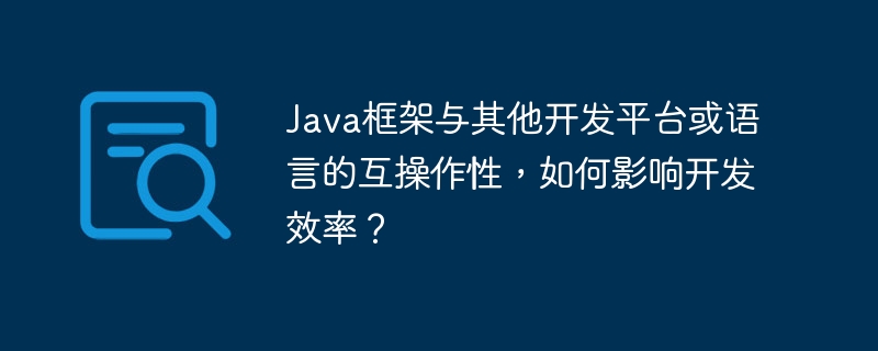 Java框架与其他开发平台或语言的互操作性,如何影响开发效率?