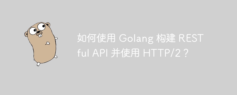 如何使用 Golang 构建 RESTful API 并使用 HTTP/2?