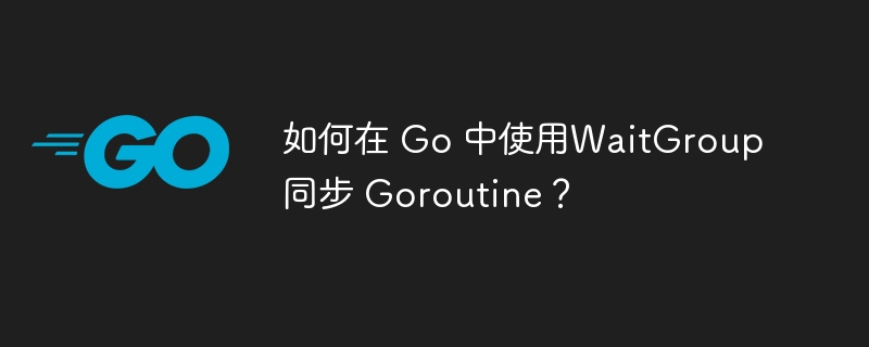 如何在 Go 中使用WaitGroup同步 Goroutine?