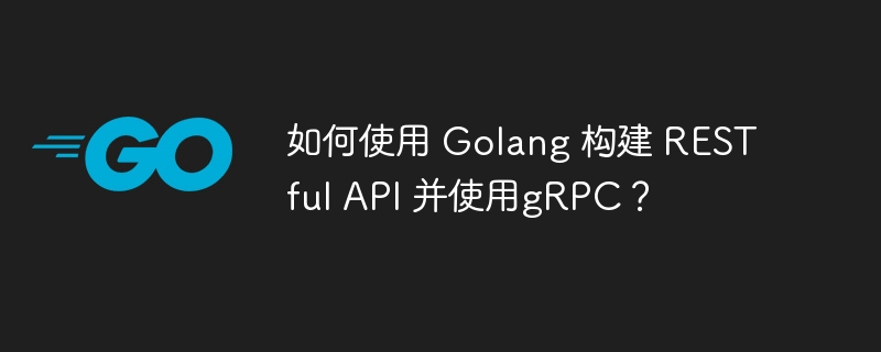 如何使用 Golang 构建 RESTful API 并使用gRPC?