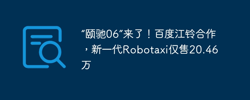 “颐驰06”来了!百度江铃合作,新一代Robotaxi仅售20.46万