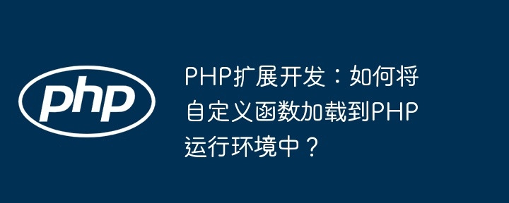 PHP扩展开发:如何将自定义函数加载到PHP运行环境中?