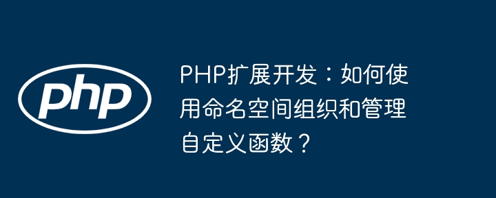 PHP扩展开发:如何使用命名空间组织和管理自定义函数?
