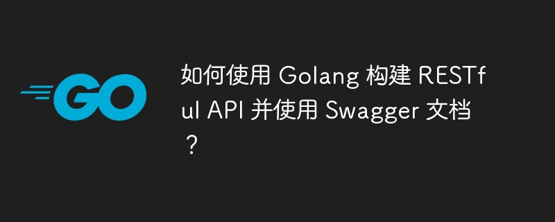 如何使用 Golang 构建 RESTful API 并使用 Swagger 文档?
