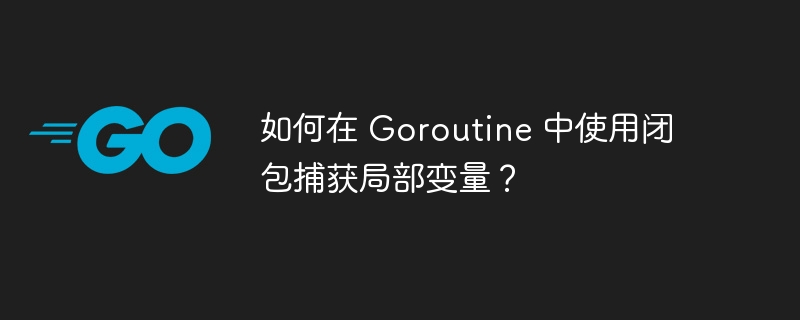 如何在 Goroutine 中使用闭包捕获局部变量?