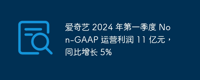 爱奇艺 2024 年第一季度 Non-GAAP 运营利润 11 亿元，同比增长 5%