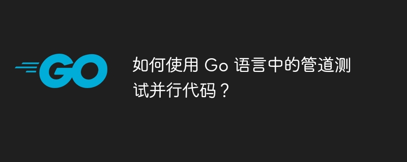 如何使用 Go 语言中的管道测试并行代码?