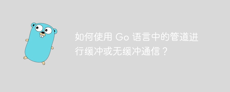 如何使用 Go 语言中的管道进行缓冲或无缓冲通信?