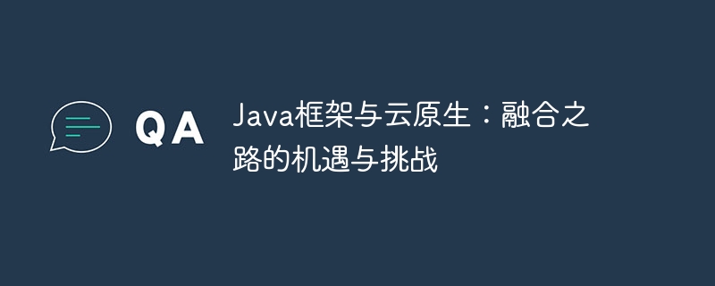 Java框架与云原生:融合之路的机遇与挑战